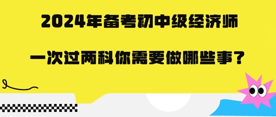 2024年備考初中級經(jīng)濟(jì)師一次過兩科你需要做哪些事？