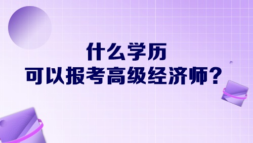 什么學(xué)歷可以報(bào)考高級(jí)經(jīng)濟(jì)師？