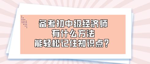 備考初中級經(jīng)濟(jì)師時 有什么方法能輕松記住知識點(diǎn)？