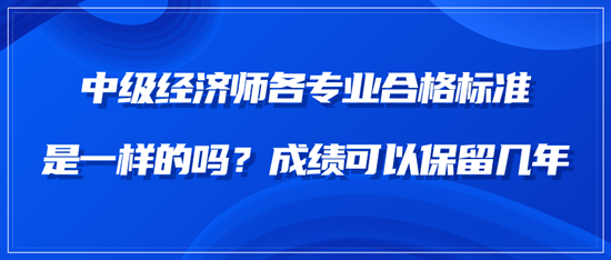 中級(jí)經(jīng)濟(jì)師各專業(yè)合格標(biāo)準(zhǔn)是一樣的嗎？成績(jī)可以保留幾年