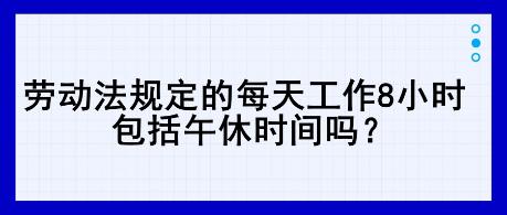 勞動法規(guī)定的每天工作8小時，包括午休時間嗎？