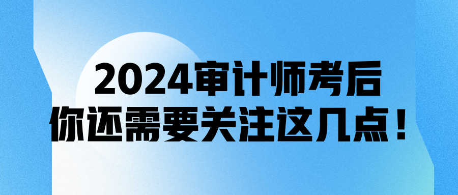 2024審計(jì)師考后，你還需要關(guān)注這幾點(diǎn)！