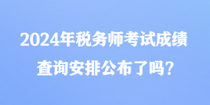 2024年稅務(wù)師考試成績查詢安排公布了嗎？