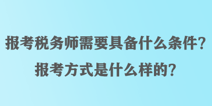 報考稅務(wù)師需要具備什么條件？報考方式是什么樣的？