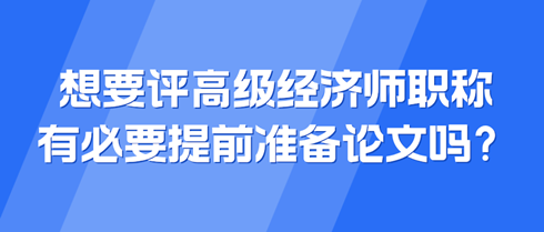 想要評(píng)高級(jí)經(jīng)濟(jì)師職稱 有必要提前準(zhǔn)備論文嗎？