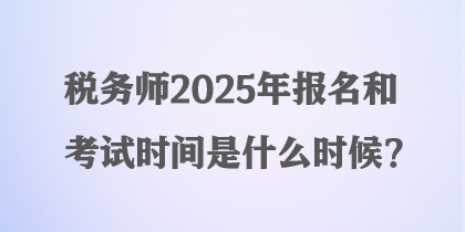 稅務(wù)師2025年報名和考試時間是什么時候？