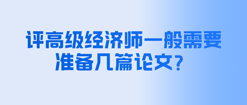 評(píng)高級(jí)經(jīng)濟(jì)師一般需要準(zhǔn)備幾篇論文？