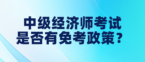 中級(jí)經(jīng)濟(jì)師考試是否有免考政策？