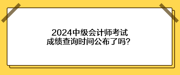 2024中級(jí)會(huì)計(jì)師考試成績(jī)查詢時(shí)間公布了嗎？