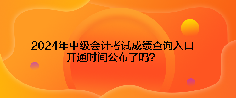 2024年中級(jí)會(huì)計(jì)考試成績(jī)查詢?nèi)肟陂_通時(shí)間公布了嗎？