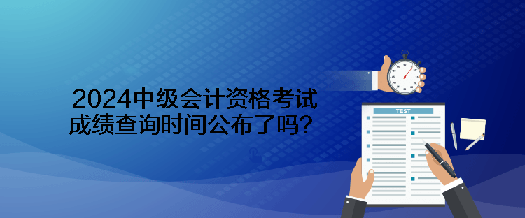 2024中級(jí)會(huì)計(jì)資格考試成績(jī)查詢時(shí)間公布了嗎？