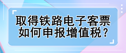 取得鐵路電子客票如何申報(bào)增值稅？