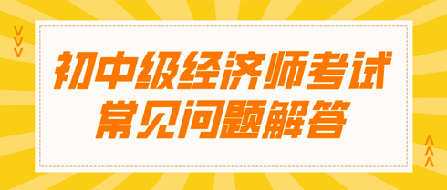 初中級經(jīng)濟(jì)師考試常見問題解答