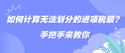 如何計(jì)算無(wú)法劃分的進(jìn)項(xiàng)稅額？手把手來(lái)教你