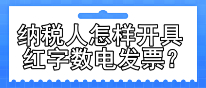 一文了解：納稅人怎樣開具紅字數(shù)電發(fā)票？