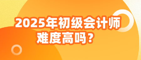 2025年初級會計師難度高嗎？