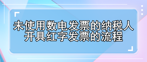 未使用數(shù)電發(fā)票的納稅人開具紅字發(fā)票的流程有哪些變化？